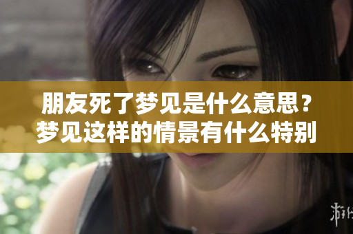 朋友死了梦见是什么意思？梦见这样的情景有什么特别的寓意呢？