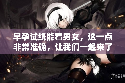 早孕试纸能看男女，这一点非常准确，让我们一起来了解一下吧
