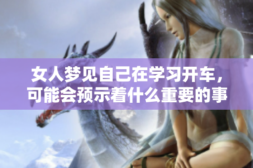 女人梦见自己在学习开车，可能会预示着什么重要的事情发生呢