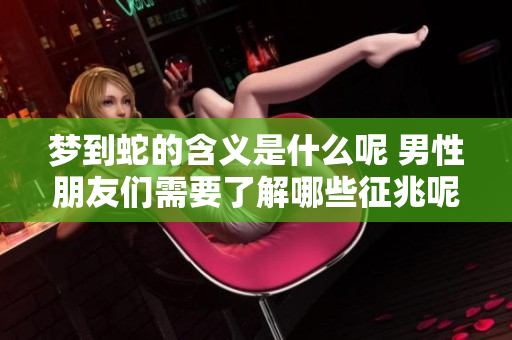梦到蛇的含义是什么呢 男性朋友们需要了解哪些征兆呢