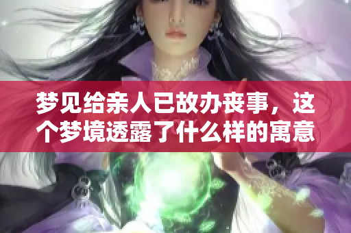 梦见给亲人已故办丧事，这个梦境透露了什么样的寓意呢