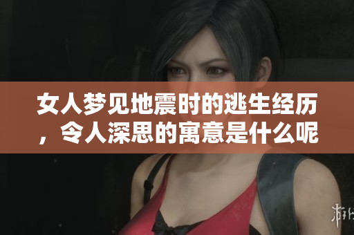 女人梦见地震时的逃生经历，令人深思的寓意是什么呢
