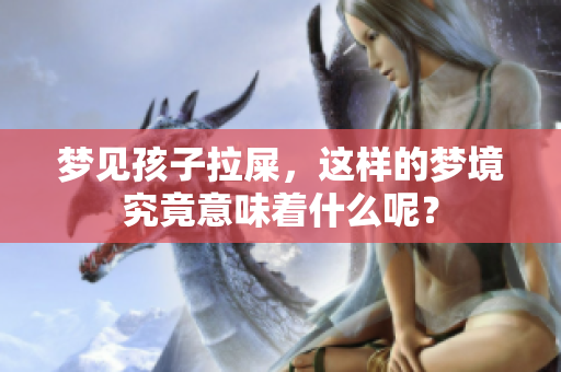 梦见孩子拉屎，这样的梦境究竟意味着什么呢？