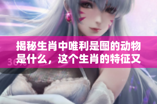 揭秘生肖中唯利是图的动物是什么，这个生肖的特征又有哪些呢