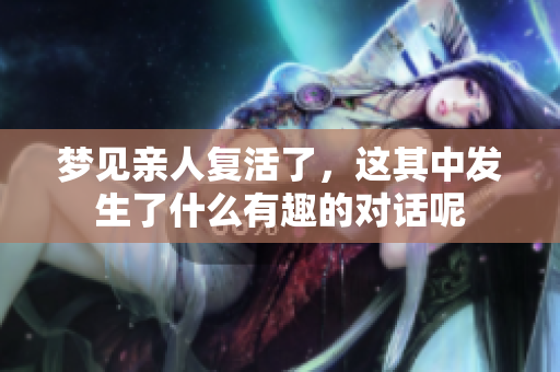 梦见亲人复活了，这其中发生了什么有趣的对话呢