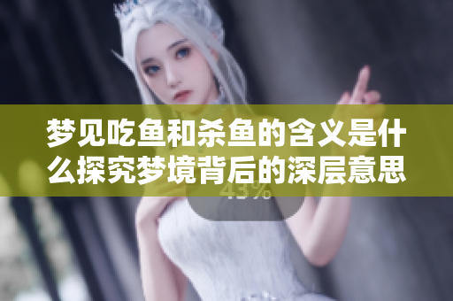 梦见吃鱼和杀鱼的含义是什么探究梦境背后的深层意思