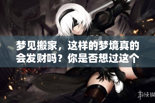 梦见搬家，这样的梦境真的会发财吗？你是否想过这个问题呢？