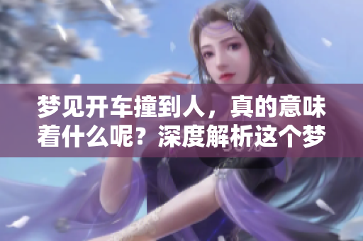 梦见开车撞到人，真的意味着什么呢？深度解析这个梦境的背后含义。