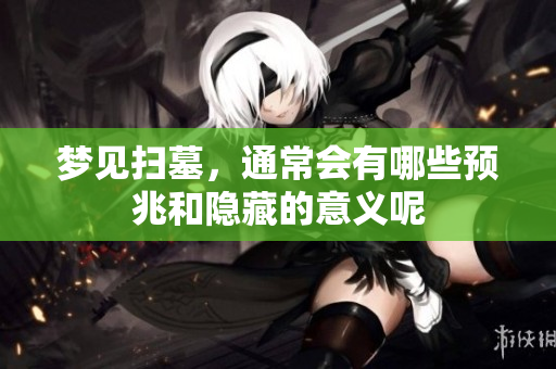 梦见扫墓，通常会有哪些预兆和隐藏的意义呢