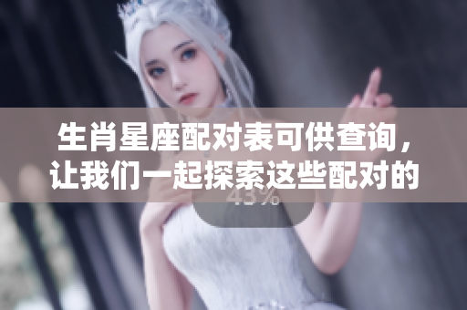 生肖星座配对表可供查询，让我们一起探索这些配对的奥秘吧