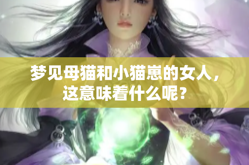 梦见母猫和小猫崽的女人，这意味着什么呢？