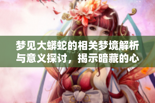 梦见大蟒蛇的相关梦境解析与意义探讨，揭示暗藏的心理预示