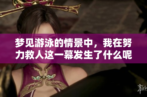 梦见游泳的情景中，我在努力救人这一幕发生了什么呢