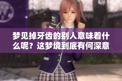 梦见掉牙齿的别人意味着什么呢？这梦境到底有何深意呢？