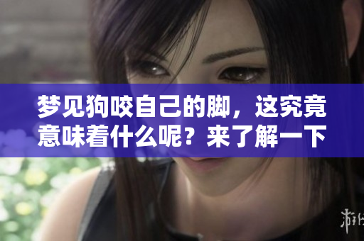 梦见狗咬自己的脚，这究竟意味着什么呢？来了解一下其中的深意吧！