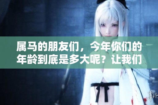 属马的朋友们，今年你们的年龄到底是多大呢？让我们一起来揭晓答案。