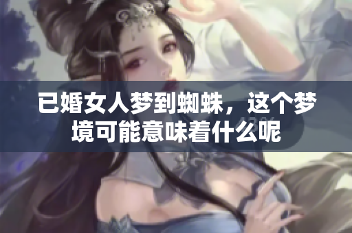 已婚女人梦到蜘蛛，这个梦境可能意味着什么呢