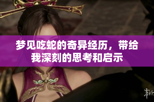 梦见吃蛇的奇异经历，带给我深刻的思考和启示