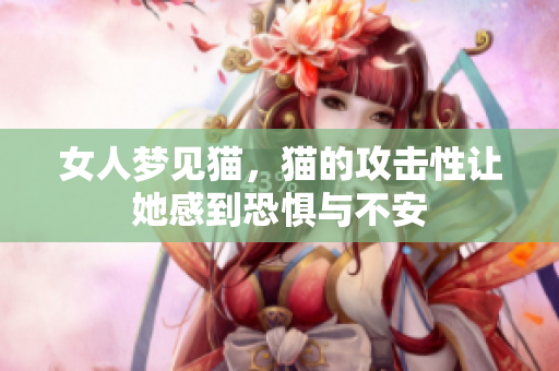 女人梦见猫，猫的攻击性让她感到恐惧与不安