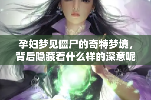 孕妇梦见僵尸的奇特梦境，背后隐藏着什么样的深意呢