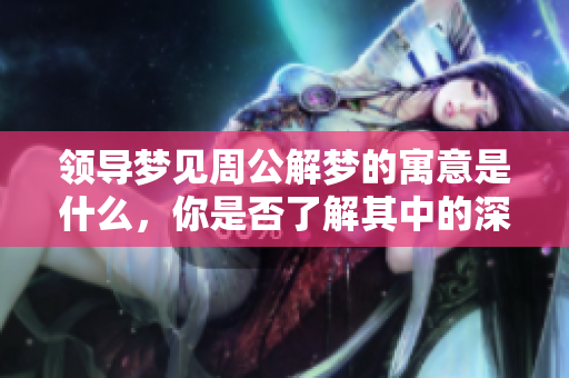 领导梦见周公解梦的寓意是什么，你是否了解其中的深意呢