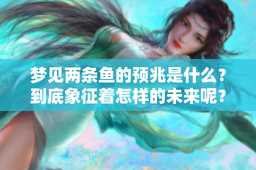 梦见两条鱼的预兆是什么？到底象征着怎样的未来呢？