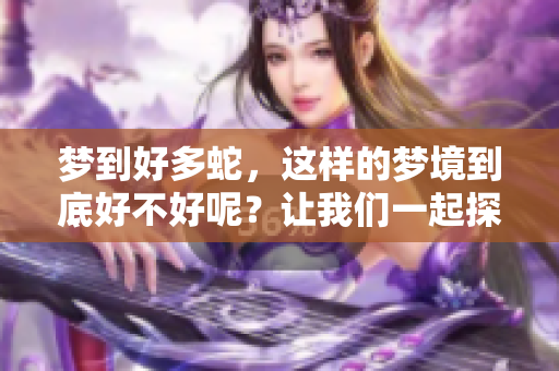 梦到好多蛇，这样的梦境到底好不好呢？让我们一起探讨一下吧！
