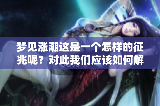 梦见涨潮这是一个怎样的征兆呢？对此我们应该如何解读呢