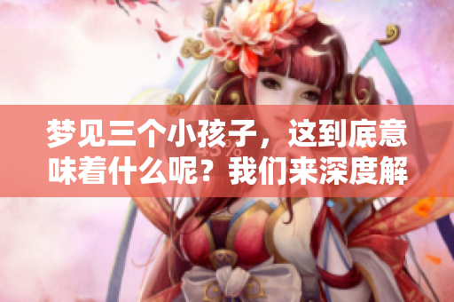 梦见三个小孩子，这到底意味着什么呢？我们来深度解析一下这个梦境。