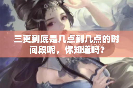 三更到底是几点到几点的时间段呢，你知道吗？