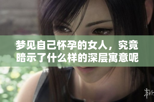 梦见自己怀孕的女人，究竟暗示了什么样的深层寓意呢