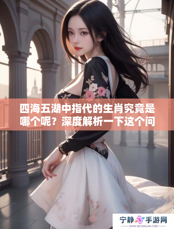四海五湖中指代的生肖究竟是哪个呢？深度解析一下这个问题吧