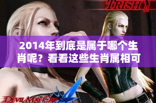 2014年到底是属于哪个生肖呢？看看这些生肖属相可以让你了解更多。