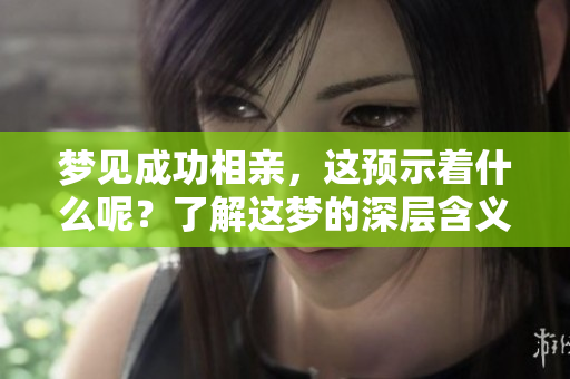 梦见成功相亲，这预示着什么呢？了解这梦的深层含义。