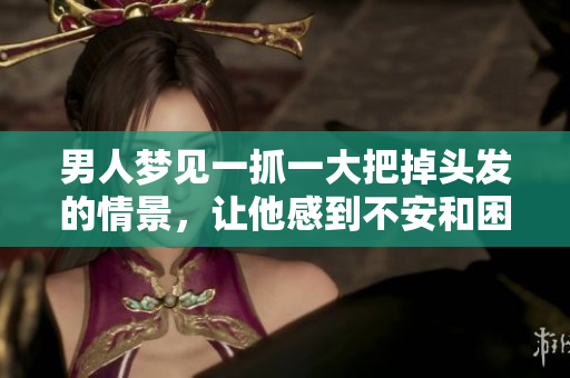 男人梦见一抓一大把掉头发的情景，让他感到不安和困惑