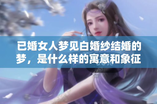 已婚女人梦见白婚纱结婚的梦，是什么样的寓意和象征呢