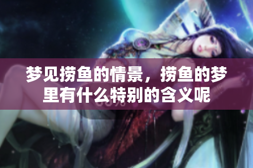 梦见捞鱼的情景，捞鱼的梦里有什么特别的含义呢
