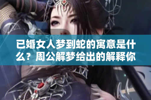 已婚女人梦到蛇的寓意是什么？周公解梦给出的解释你了解吗？