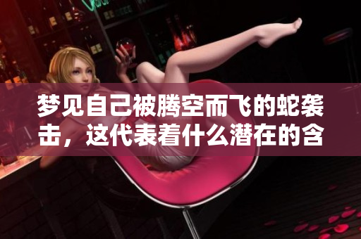 梦见自己被腾空而飞的蛇袭击，这代表着什么潜在的含义呢
