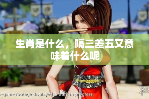 生肖是什么，隔三差五又意味着什么呢