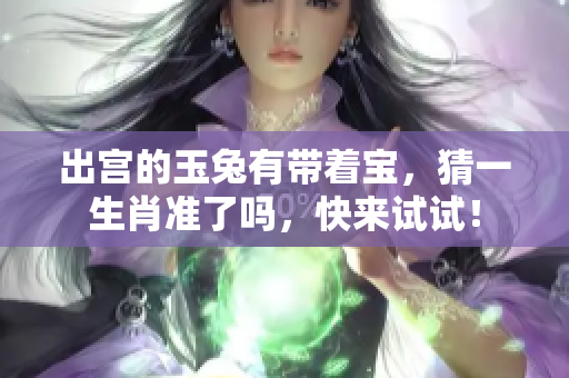 出宫的玉兔有带着宝，猜一生肖准了吗，快来试试！