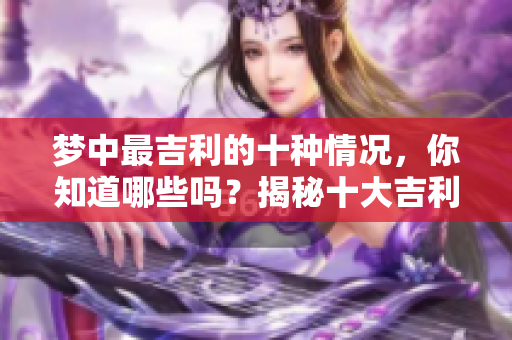 梦中最吉利的十种情况，你知道哪些吗？揭秘十大吉利梦境的奥秘与寓意。