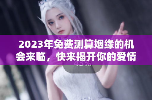2023年免费测算姻缘的机会来临，快来揭开你的爱情之谜吧