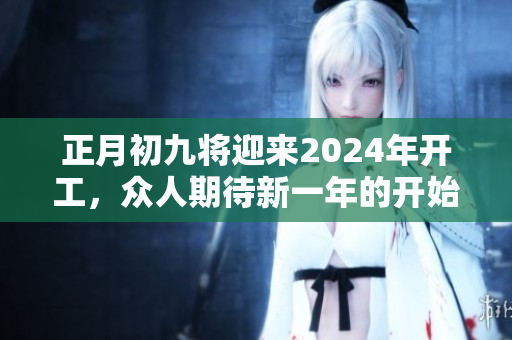 正月初九将迎来2024年开工，众人期待新一年的开始与奋斗