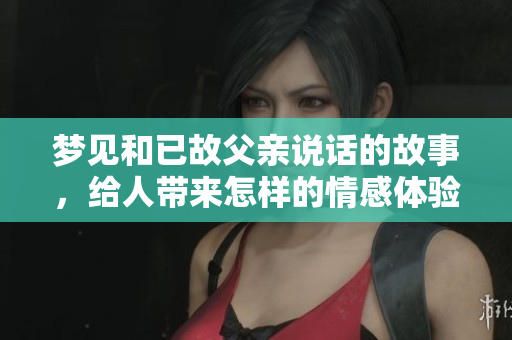 梦见和已故父亲说话的故事，给人带来怎样的情感体验呢