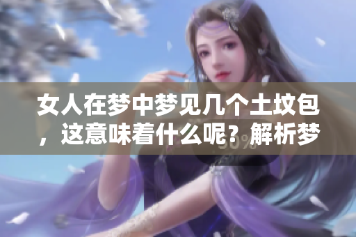 女人在梦中梦见几个土坟包，这意味着什么呢？解析梦境背后的深层含义。