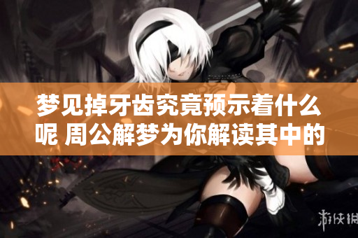 梦见掉牙齿究竟预示着什么呢 周公解梦为你解读其中的征兆