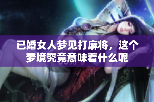 已婚女人梦见打麻将，这个梦境究竟意味着什么呢