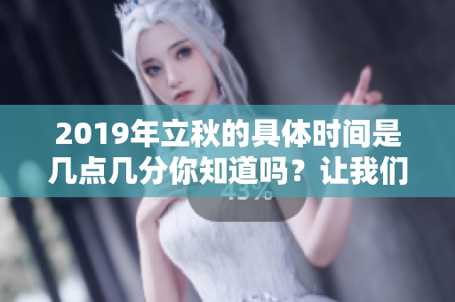 2019年立秋的具体时间是几点几分你知道吗？让我们一起来看看吧！