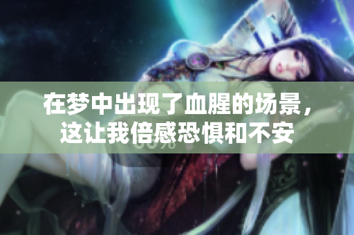 在梦中出现了血腥的场景，这让我倍感恐惧和不安